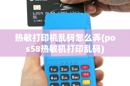 热敏打印机乱码怎么弄(pos58热敏机打印乱码)