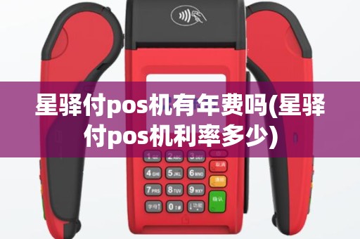 星驿付pos机有年费吗(星驿付pos机利率多少)