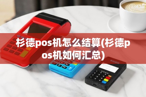 杉德pos机怎么结算(杉德pos机如何汇总)