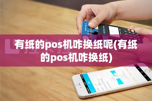 有纸的pos机咋换纸呢(有纸的pos机咋换纸)