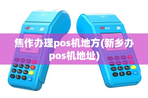 焦作办理pos机地方(新乡办pos机地址)