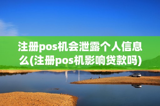 注册pos机会泄露个人信息么(注册pos机影响贷款吗)