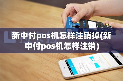 新中付pos机怎样注销掉(新中付pos机怎样注销)