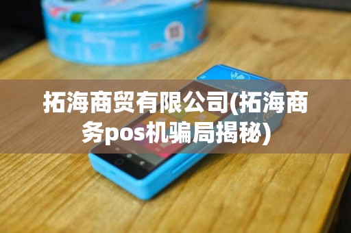 拓海商贸有限公司(拓海商务pos机骗局揭秘)