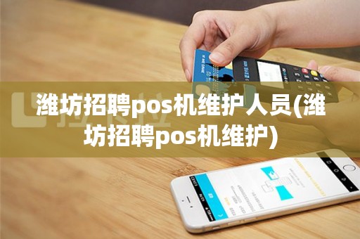 潍坊招聘pos机维护人员(潍坊招聘pos机维护)