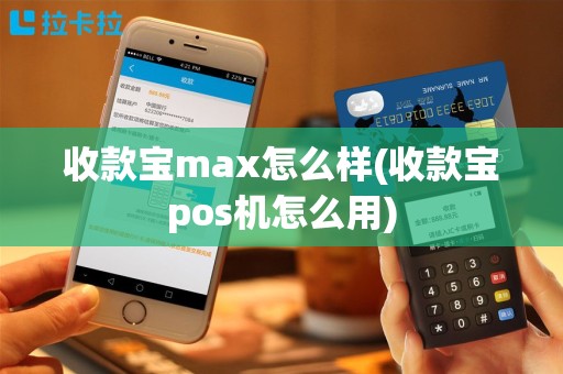 收款宝max怎么样(收款宝pos机怎么用)