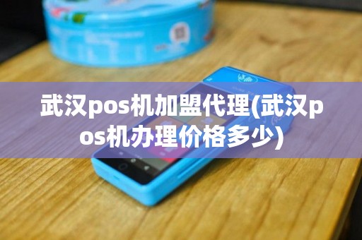 武汉pos机加盟代理(武汉pos机办理价格多少)