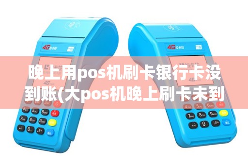 晚上用pos机刷卡银行卡没到账(大pos机晚上刷卡未到账)
