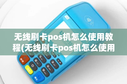 无线刷卡pos机怎么使用教程(无线刷卡pos机怎么使用)