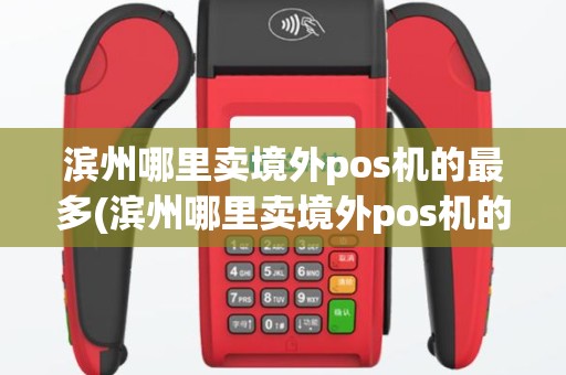滨州哪里卖境外pos机的最多(滨州哪里卖境外pos机的)