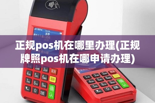 正规pos机在哪里办理(正规牌照pos机在哪申请办理)