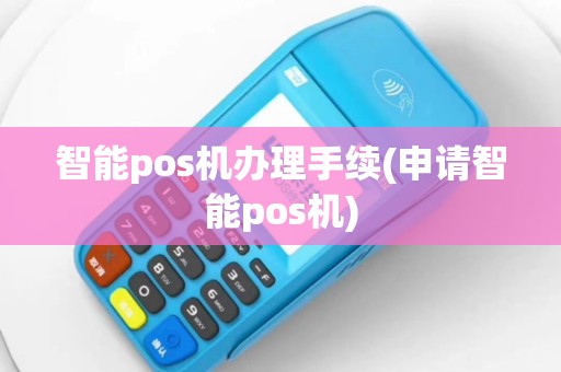 智能pos机办理手续(申请智能pos机)