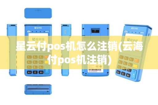 星云付pos机怎么注销(云海付pos机注销)