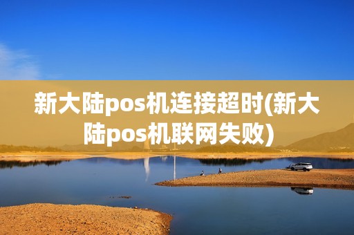 新大陆pos机连接超时(新大陆pos机联网失败)