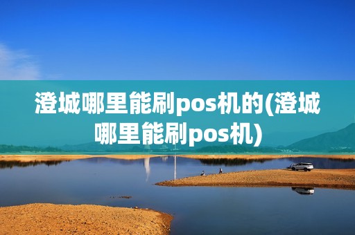 澄城哪里能刷pos机的(澄城哪里能刷pos机)