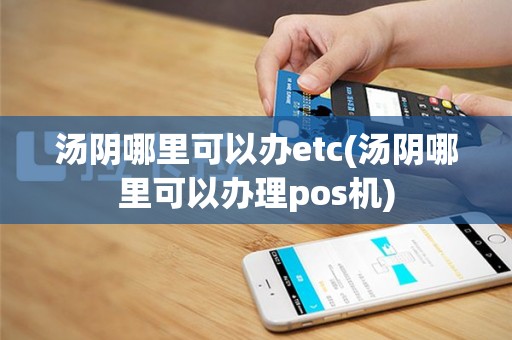 汤阴哪里可以办etc(汤阴哪里可以办理pos机)