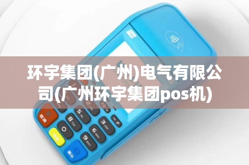 环宇集团(广州)电气有限公司(广州环宇集团pos机)