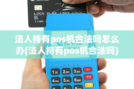 法人持有pos机合法吗怎么办(法人持有pos机合法吗)