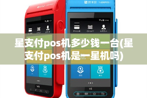 星支付pos机多少钱一台(星支付pos机是一星机吗)