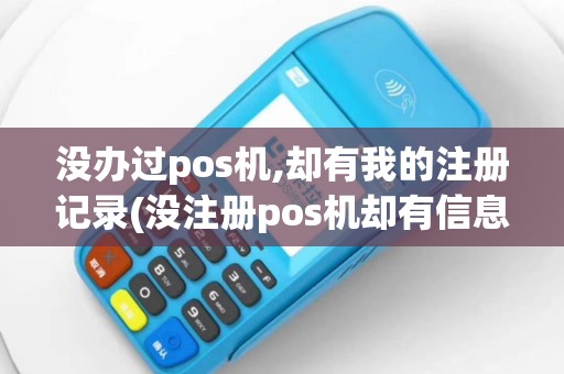 没办过pos机,却有我的注册记录(没注册pos机却有信息)
