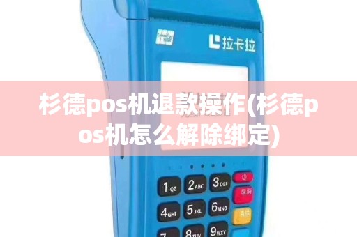 杉德pos机退款操作(杉德pos机怎么解除绑定)
