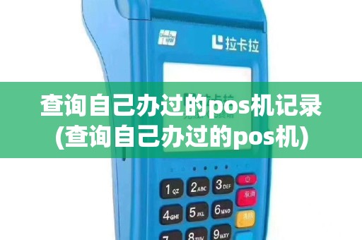 查询自己办过的pos机记录(查询自己办过的pos机)