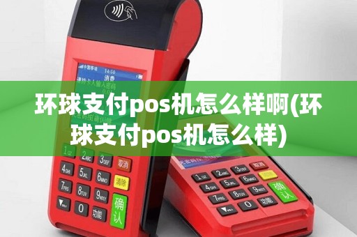 环球支付pos机怎么样啊(环球支付pos机怎么样)