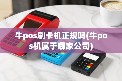 牛pos刷卡机正规吗(牛pos机属于哪家公司)