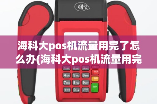 海科大pos机流量用完了怎么办(海科大pos机流量用完)