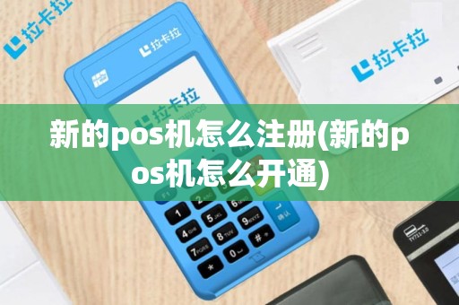 新的pos机怎么注册(新的pos机怎么开通)