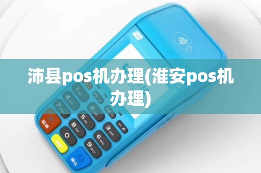沛县pos机办理(淮安pos机办理)