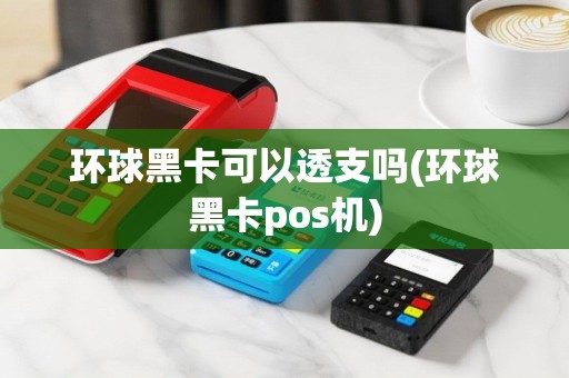环球黑卡可以透支吗(环球黑卡pos机)