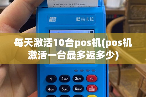 每天激活10台pos机(pos机激活一台最多返多少)
