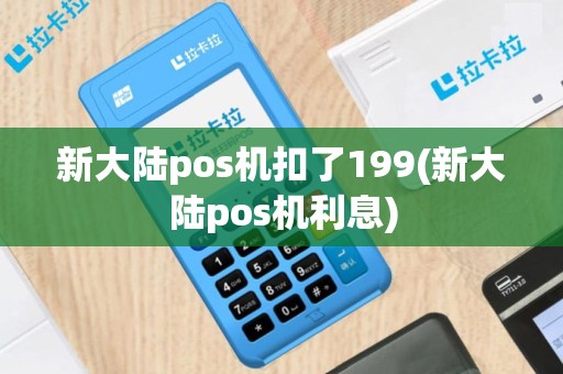 新大陆pos机扣了199(新大陆pos机利息)
