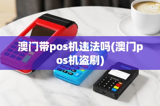 澳门带pos机违法吗(澳门pos机盗刷)