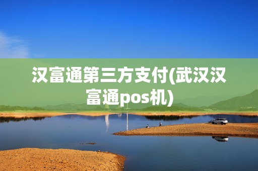 汉富通第三方支付(武汉汉富通pos机)