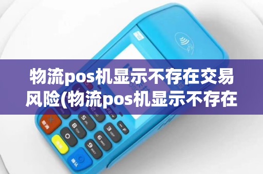物流pos机显示不存在交易风险(物流pos机显示不存在)