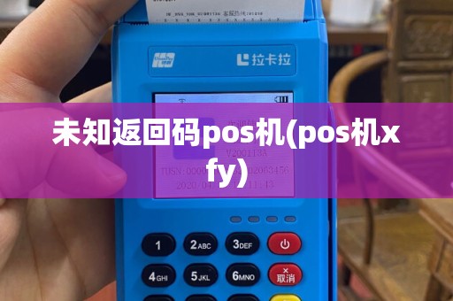 未知返回码pos机(pos机xfy)