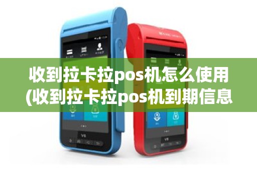 收到拉卡拉pos机怎么使用(收到拉卡拉pos机到期信息)