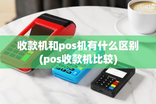收款机和pos机有什么区别(pos收款机比较)