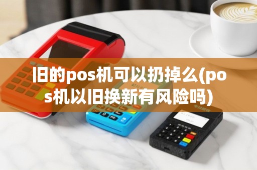 旧的pos机可以扔掉么(pos机以旧换新有风险吗)