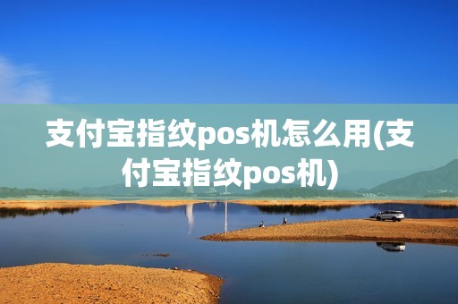 支付宝指纹pos机怎么用(支付宝指纹pos机)