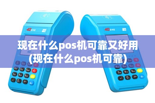 现在什么pos机可靠又好用(现在什么pos机可靠)