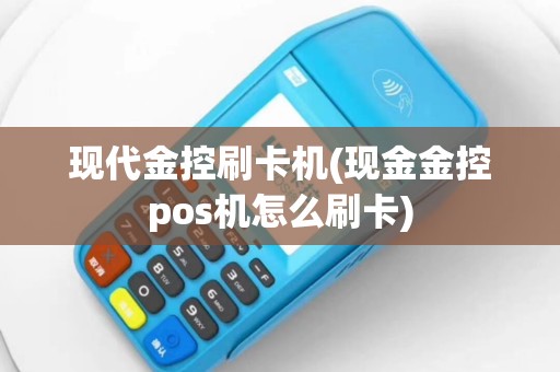 现代金控刷卡机(现金金控pos机怎么刷卡)
