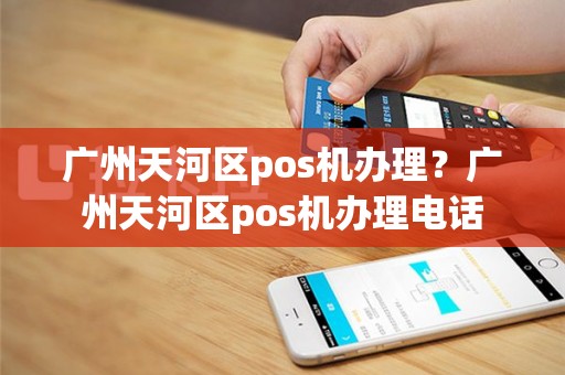 广州天河区pos机办理？广州天河区pos机办理电话