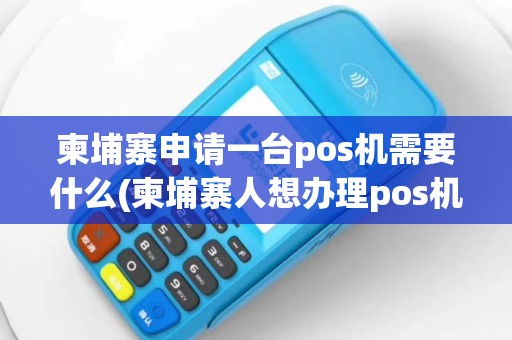 柬埔寨申请一台pos机需要什么(柬埔寨人想办理pos机)