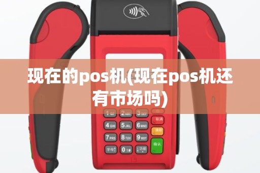 现在的pos机(现在pos机还有市场吗)