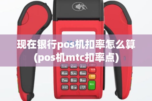 现在银行pos机扣率怎么算(pos机mtc扣率点)