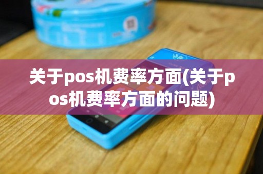 关于pos机费率方面(关于pos机费率方面的问题)