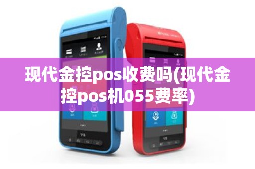 现代金控pos收费吗(现代金控pos机055费率)